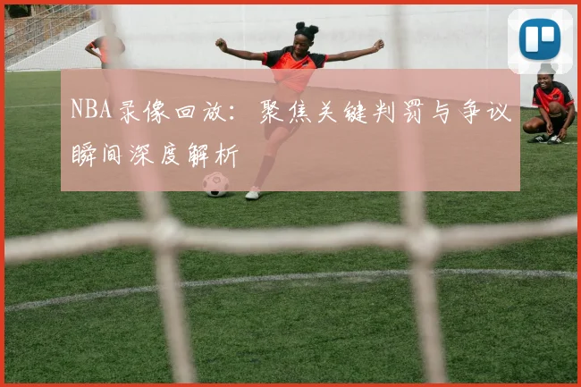 NBA录像回放：聚焦关键判罚与争议瞬间深度解析