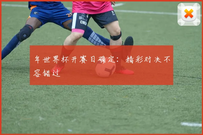年世界杯开赛日确定：精彩对决不容错过