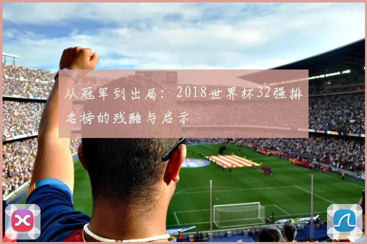 从冠军到出局:2018世界杯32强排名榜的残酷与启示