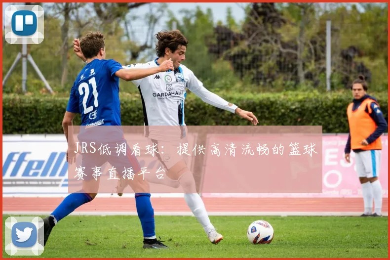 JRS低调看球：提供高清流畅的篮球赛事直播平台