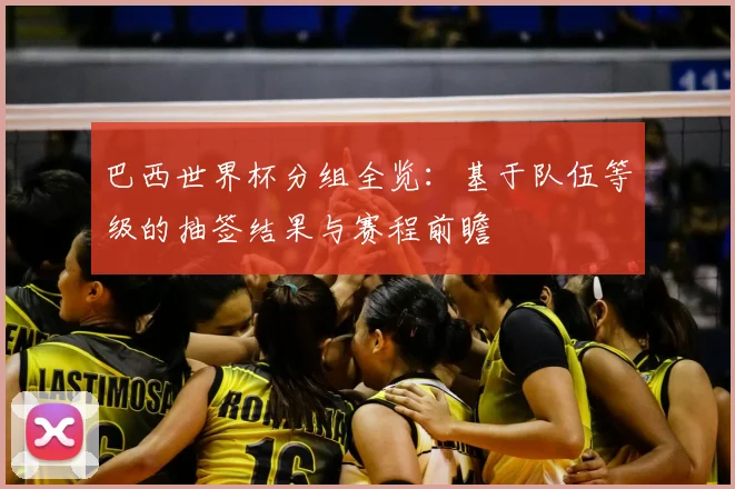 巴西世界杯分组全览:基于队伍等级的抽签结果与赛程前瞻