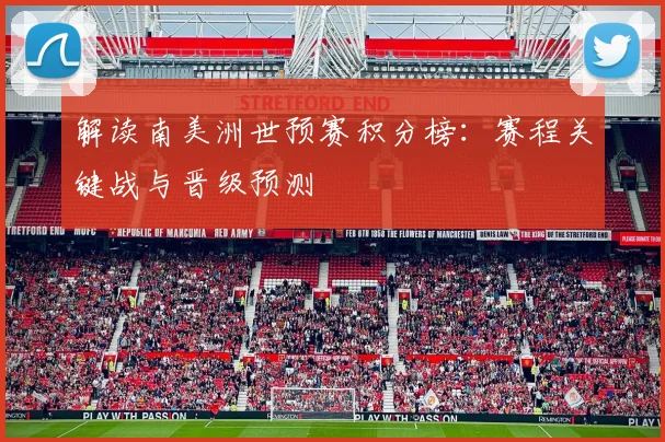 解读南美洲世预赛积分榜：赛程关键战与晋级预测