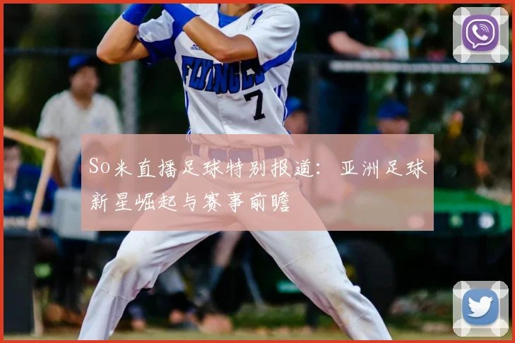 So米直播足球特别报道：亚洲足球新星崛起与赛事前瞻