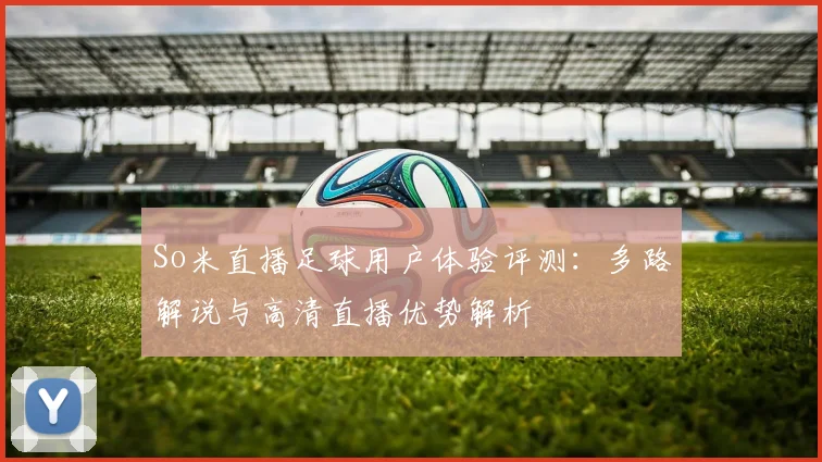 So米直播足球用户体验评测:多路解说与高清直播优势解析