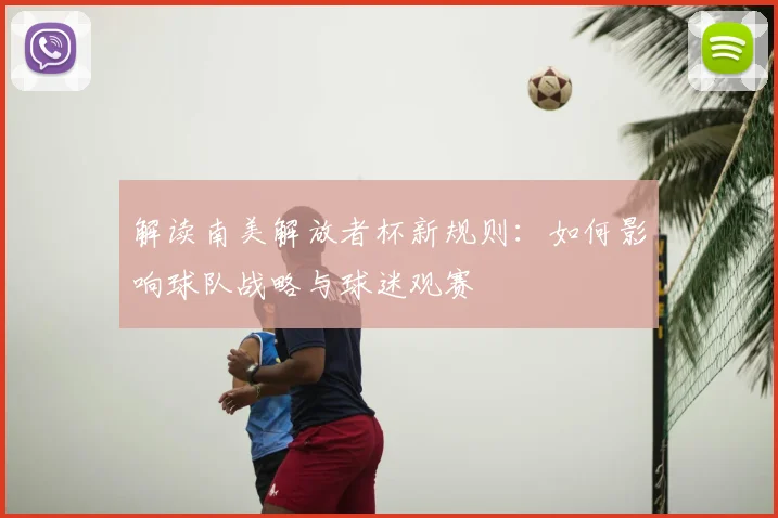 解读南美解放者杯新规则：如何影响球队战略与球迷观赛