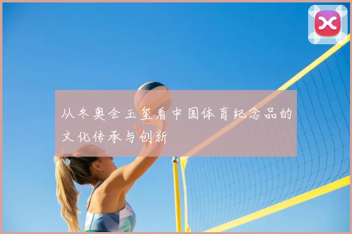 从冬奥会玉玺看中国体育纪念品的文化传承与创新