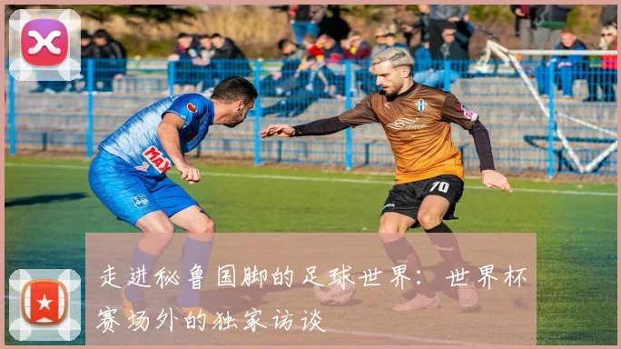 走进秘鲁国脚的足球世界:世界杯赛场外的独家访谈