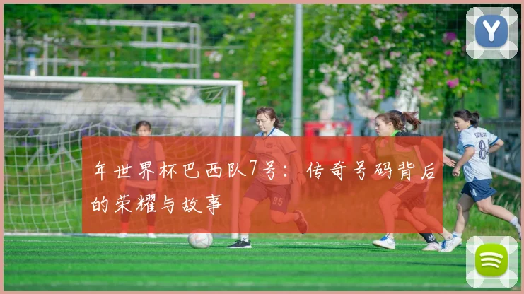 年世界杯巴西队7号：传奇号码背后的荣耀与故事
