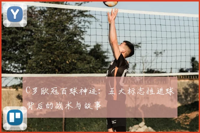 C罗欧冠百球神迹：五大标志性进球背后的战术与故事