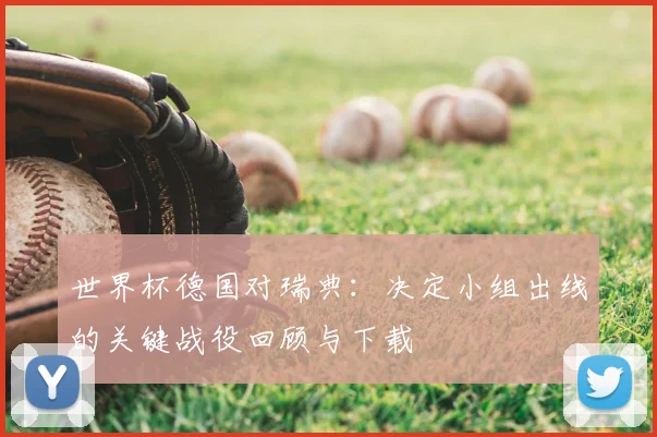 世界杯德国对瑞典:决定小组出线的关键战役回顾与下载