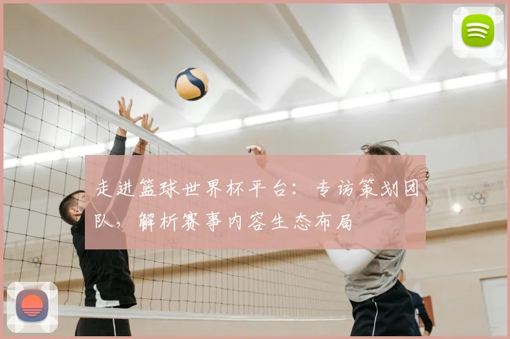 走进篮球世界杯平台:专访策划团队,解析赛事内容生态布局