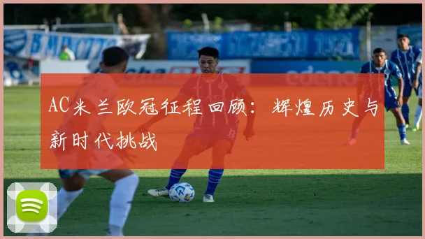 AC米兰欧冠征程回顾：辉煌历史与新时代挑战