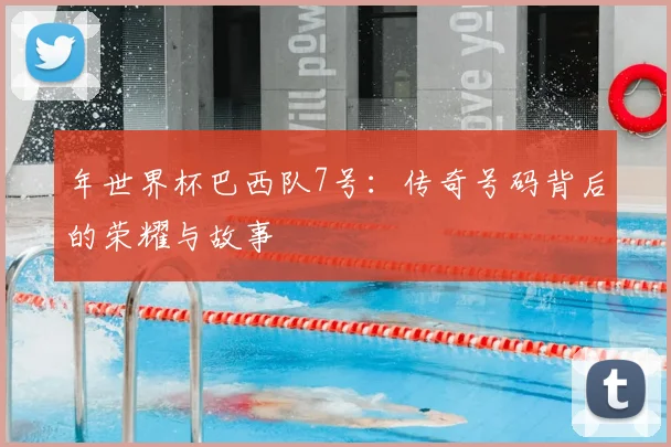 年世界杯巴西队7号：传奇号码背后的荣耀与故事