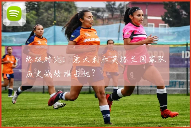 终极对比：意大利和英格兰国家队历史战绩谁占优？