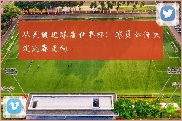 从关键进球看世界杯:球员如何决定比赛走向
