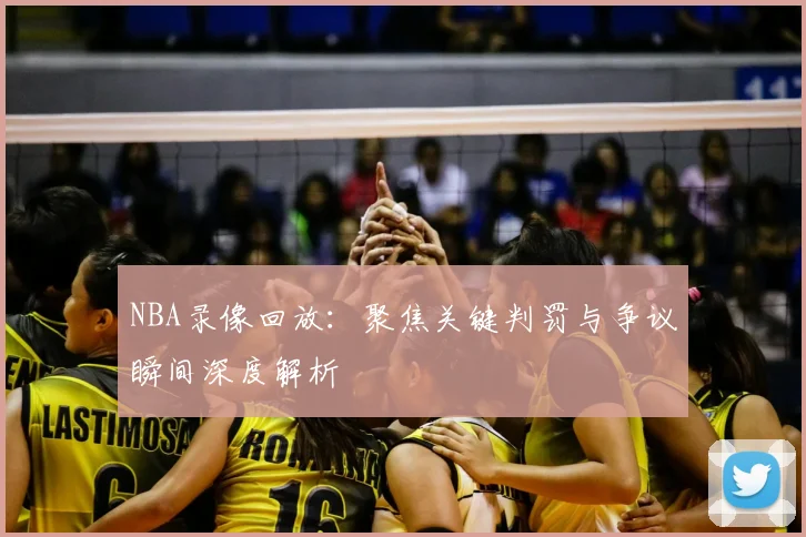 NBA录像回放：聚焦关键判罚与争议瞬间深度解析