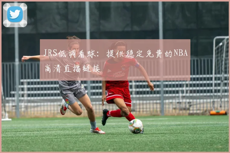 JRS低调看球：提供稳定免费的NBA高清直播链接