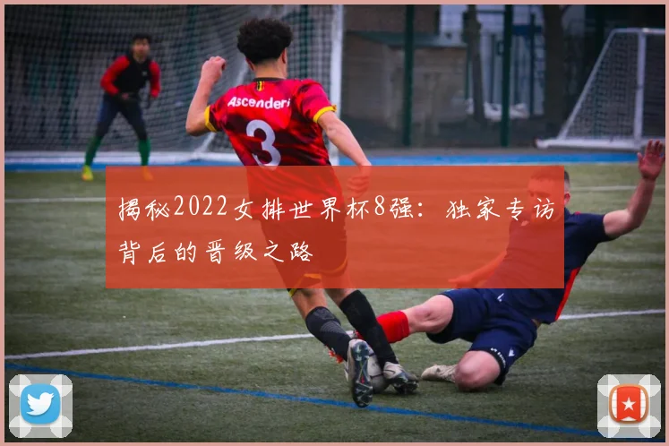 揭秘2022女排世界杯8强:独家专访背后的晋级之路