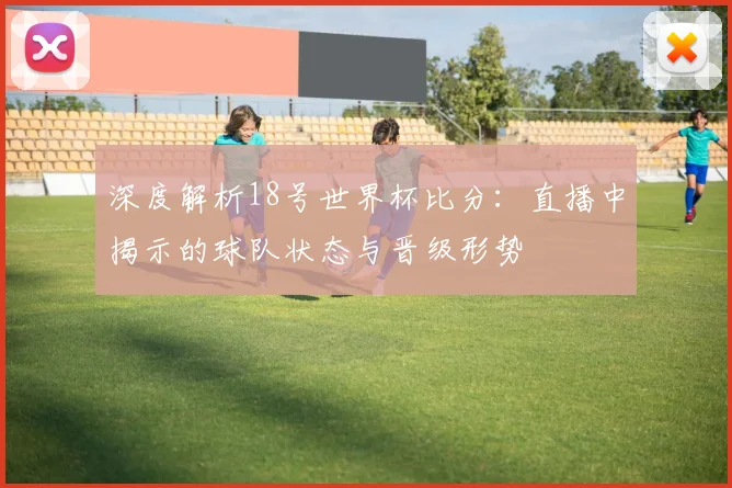 深度解析18号世界杯比分：直播中揭示的球队状态与晋级形势